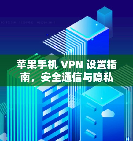 苹果手机 VPN 设置指南，安全通信与隐私保护详解