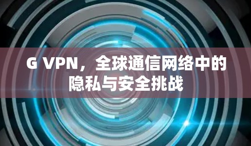 G VPN，全球通信网络中的隐私与安全挑战