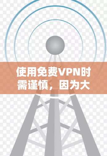 使用免费VPN时需谨慎，因为大多数免费服务存在隐私和安全风险。以下是一些关键注意事项及替代方案