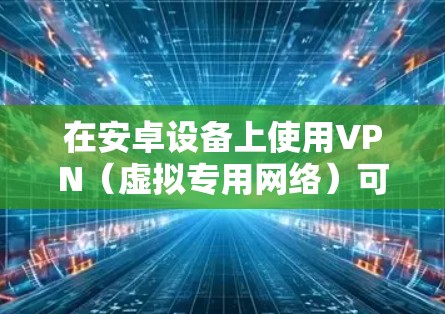在安卓设备上使用VPN（虚拟专用网络）可以帮助你加密网络流量、保护隐私、访问受地域限制的内容或增强公共Wi-Fi的安全性。以下是安卓版VPN的详细指南