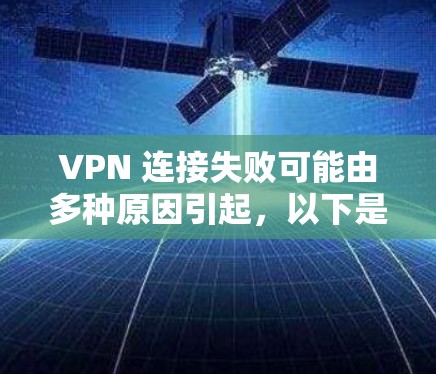 VPN 连接失败可能由多种原因引起，以下是一些常见问题和解决方法，供你逐步排查