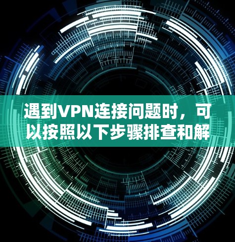 遇到VPN连接问题时，可以按照以下步骤排查和解决