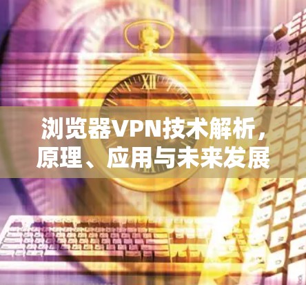 浏览器VPN技术解析，原理、应用与未来发展趋势