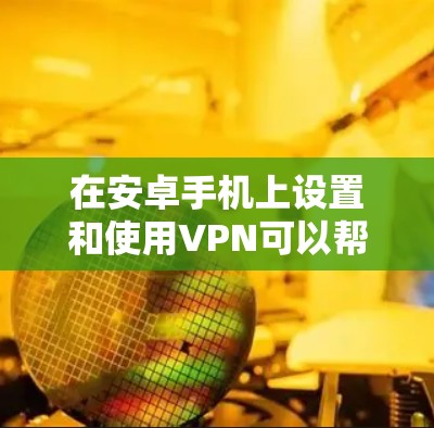 在安卓手机上设置和使用VPN可以帮助你保护隐私、访问受限内容或增强网络安全。以下是详细的步骤和注意事项