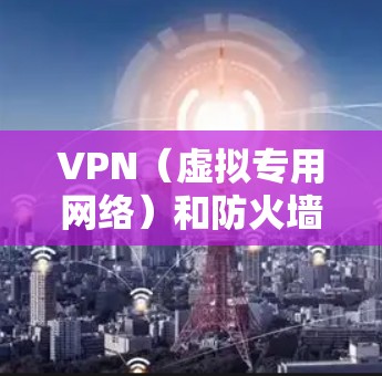VPN（虚拟专用网络）和防火墙是网络安全中的两个重要组件，它们在功能和应用场景上既有区别又有互补性。以下是关于它们的详细解释和结合使用的建议