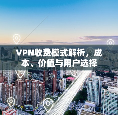 VPN收费模式解析，成本、价值与用户选择