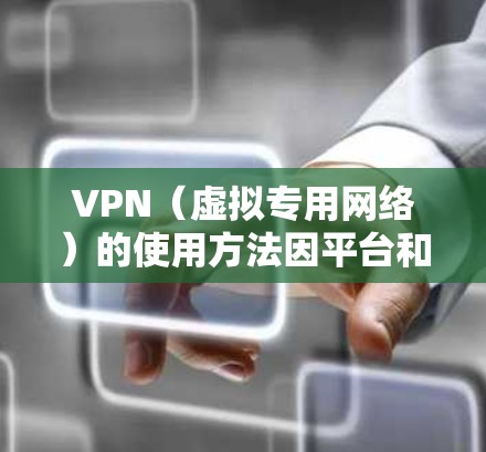 VPN（虚拟专用网络）的使用方法因平台和设备不同而有所差异，以下是详细的分步指南和注意事项