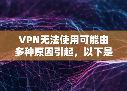 VPN无法使用可能由多种原因引起，以下是常见问题及解决方法，按步骤排查