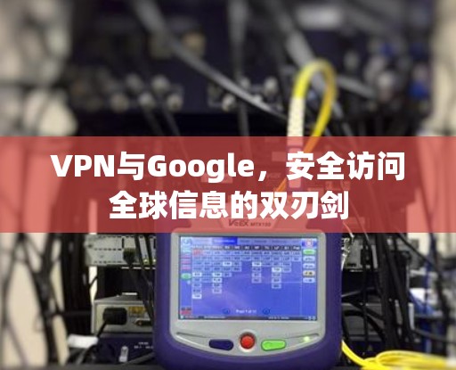 VPN与Google，安全访问全球信息的双刃剑
