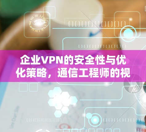 企业VPN的安全性与优化策略，通信工程师的视角
