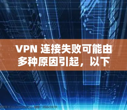 VPN 连接失败可能由多种原因引起，以下是一些常见原因及解决方法，请根据具体情况逐步排查