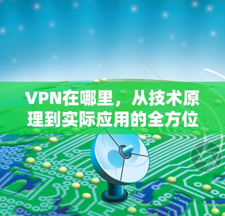 VPN在哪里，从技术原理到实际应用的全方位解析
