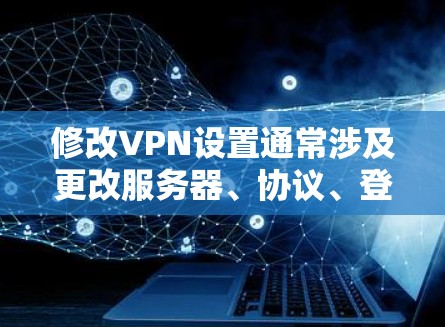 修改VPN设置通常涉及更改服务器、协议、登录信息或其他配置参数。以下是常见情况的修改方法，请根据你的需求选择对应操作