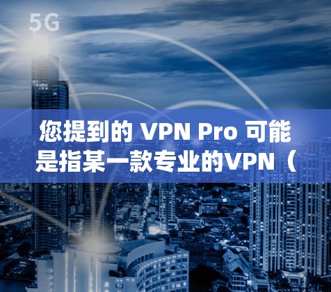 您提到的 VPN Pro 可能是指某一款专业的VPN(虚拟专用网络)工具,但目前市场上并没有一个统一通用的VPN Pro名称。以下是一些可能的相关信息和建议 您提到的 VPN Pro 可能是指某一款专业的VPN(虚拟专用网络)工具,但目前市场上并没有一个统一通用的VPN Pro名称。以下是一些可能的相关信息和建议
