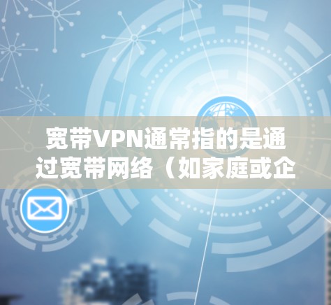 宽带VPN通常指的是通过宽带网络（如家庭或企业光纤/ADSL）建立的虚拟专用网络（VPN）用于安全远程访问或跨地域组网。以下是关键点解析