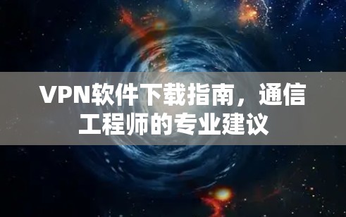 VPN软件下载指南，通信工程师的专业建议
