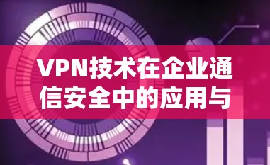 VPN技术在企业通信安全中的应用与挑战