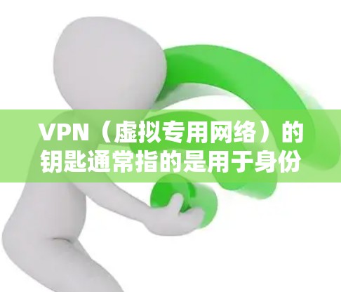 VPN（虚拟专用网络）的钥匙通常指的是用于身份验证和加密连接的凭证或密钥，具体可能包括以下几种形式