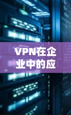 VPN在企业中的应用,安全通信的关键工具