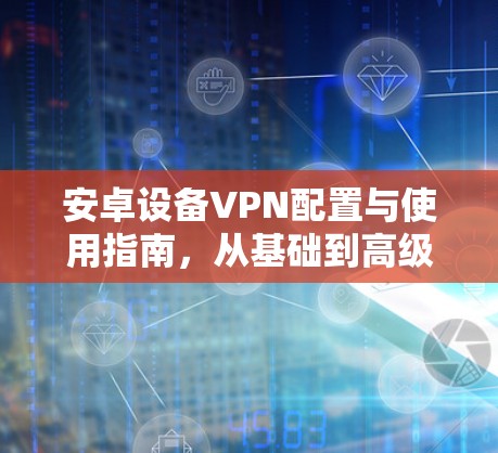安卓设备VPN配置与使用指南，从基础到高级技巧