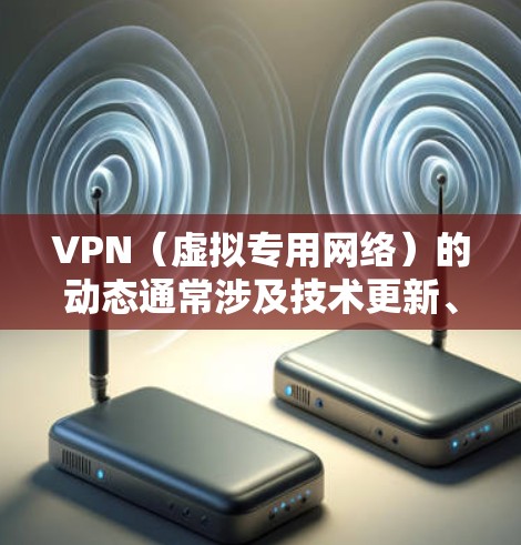 VPN(虚拟专用网络)的动态通常涉及技术更新、政策调整、安全漏洞或市场趋势等方面。以下是一些关键动态和相关注意事项
