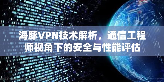 海豚VPN技术解析,通信工程师视角下的安全与性能评估