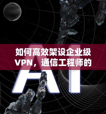 如何高效架设企业级VPN,通信工程师的全面指南