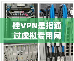 挂VPN是指通过虚拟专用网络(Virtual Private Network)技术,将用户的网络流量加密并通过远程服务器中转,以实现匿名上网、绕过网络限制或保护隐私的目的。以下是详细说明