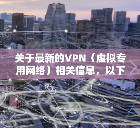 关于最新的VPN(虚拟专用网络)相关信息,以下是2023年的关键更新和趋势总结,供您参考