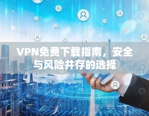VPN免费下载指南,安全与风险并存的选择 VPN免费下载指南,安全与风险并存的选择