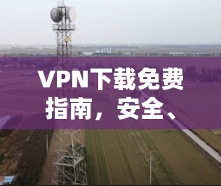 VPN下载免费指南,安全、高效与风险防范
