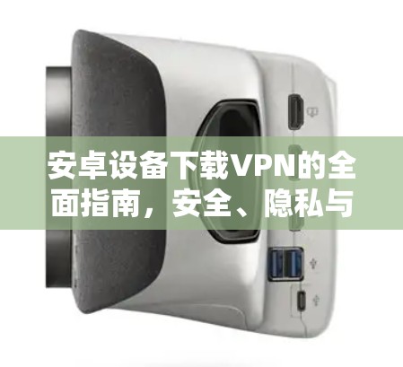 安卓设备下载VPN的全面指南，安全、隐私与最佳实践
