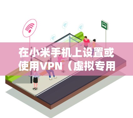 在小米手机上设置或使用VPN（虚拟专用网络）的步骤如下，适用于大多数小米机型（如Redmi系列）及MIUI系统