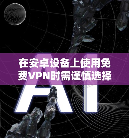在安卓设备上使用免费VPN时需谨慎选择,因为部分免费服务可能存在隐私风险(如数据记录、广告植入)或性能限制(速度慢、流量限制)以下是一些相对可靠的免费VPN选项及注意事项