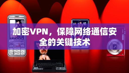 加密VPN，保障网络通信安全的关键技术