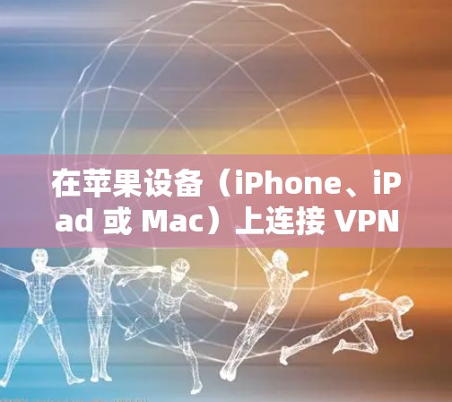 在苹果设备（iPhone、iPad 或 Mac）上连接 VPN 的步骤如下，分为手动设置和使用第三方应用两种方式