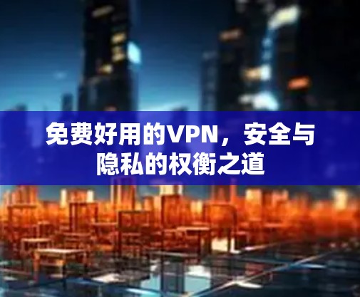 免费好用的VPN,安全与隐私的权衡之道