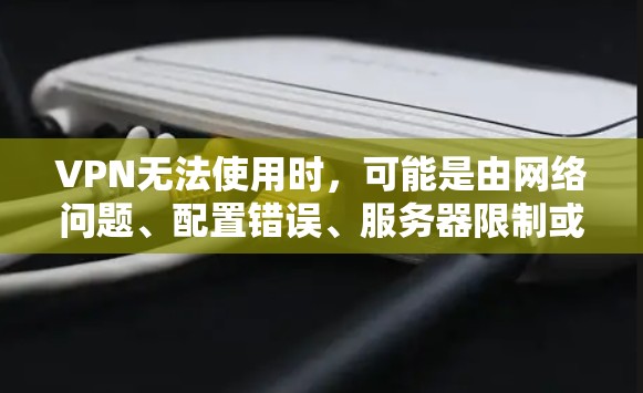 VPN无法使用时,可能是由网络问题、配置错误、服务器限制或软件故障导致。以下是逐步排查和解决方法