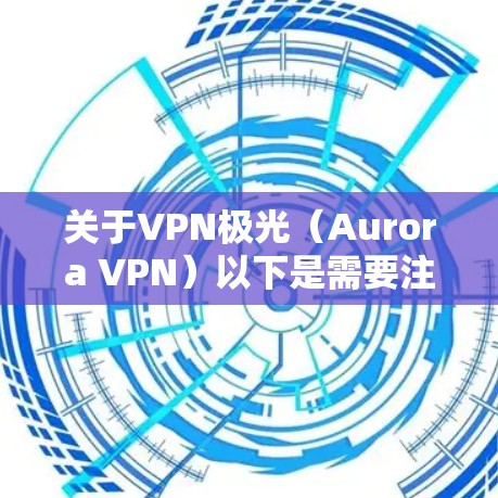 关于VPN极光(Aurora VPN)以下是需要注意的关键信息