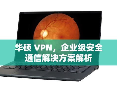 华硕 VPN，企业级安全通信解决方案解析