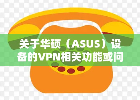 关于华硕(ASUS)设备的VPN相关功能或问题,以下是详细的解答和建议 关于华硕(ASUS)设备的VPN相关功能或问题,以下是详细的解答和建议