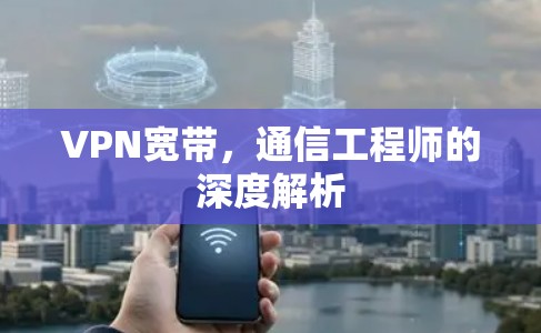 VPN宽带,通信工程师的深度解析