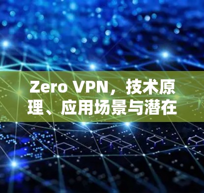 Zero VPN,技术原理、应用场景与潜在风险分析 Zero VPN,技术原理、应用场景与潜在风险分析