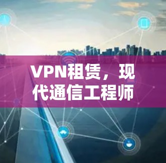 VPN租赁,现代通信工程师的必备工具与安全考量 VPN租赁,现代通信工程师的必备工具与安全考量