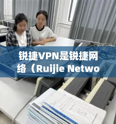 锐捷VPN是锐捷网络(Ruijie Networks)推出的虚拟专用网络解决方案,主要用于企业、教育机构等场景,提供安全的远程访问和内网资源互通功能。以下是关于锐捷VPN的详细介绍和使用指南