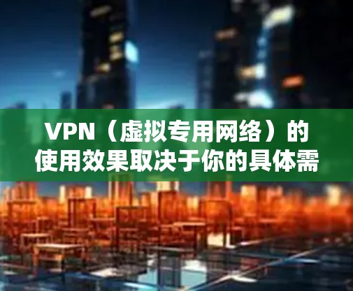 VPN(虚拟专用网络)的使用效果取决于你的具体需求和所在网络环境,以下是关键点的总结