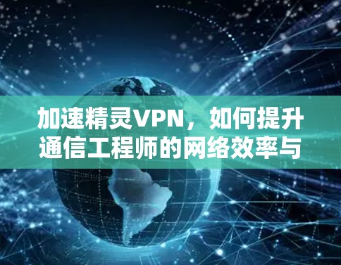 加速精灵VPN，如何提升通信工程师的网络效率与安全性